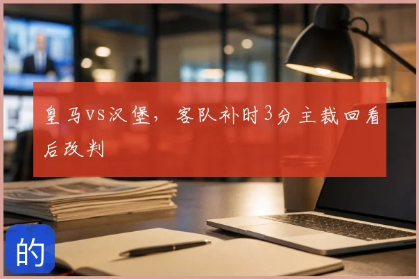 皇马vs汉堡,客队补时3分主裁回看后改判