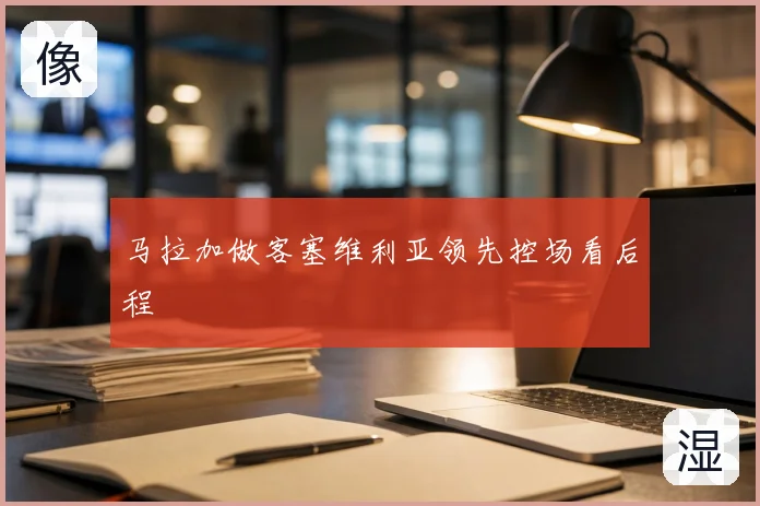 马拉加做客塞维利亚领先控场看后程