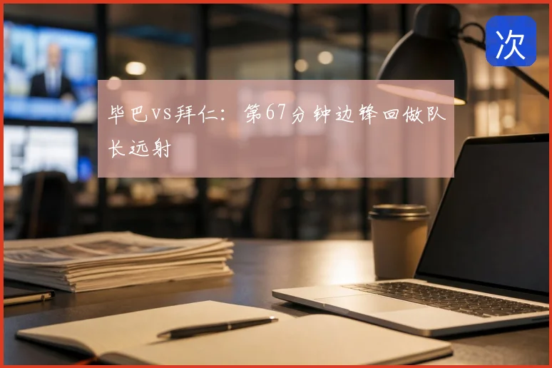 毕巴vs拜仁:第67分钟边锋回做队长远射