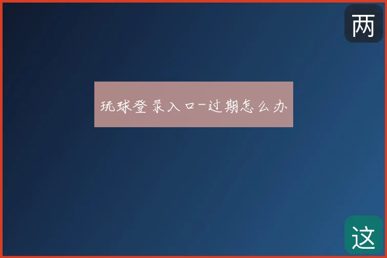 玩球登录入口-过期怎么办