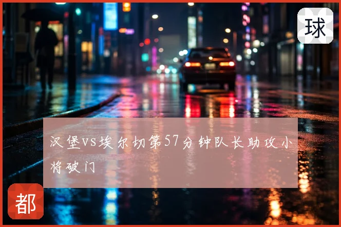 汉堡vs埃尔切第57分钟队长助攻小将破门