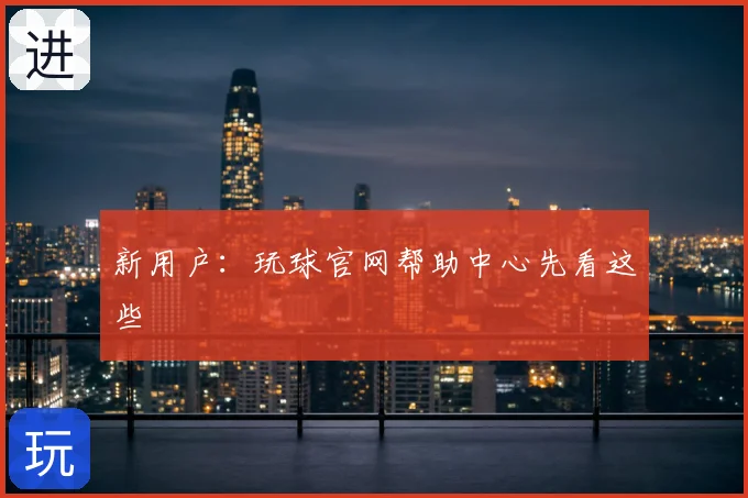 新用户：玩球官网帮助中心先看这些